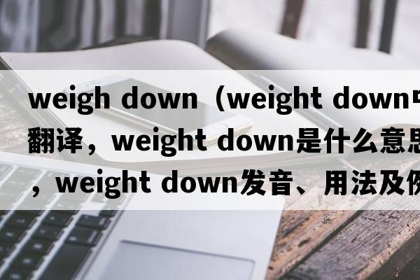 weigh down（weight down中文翻譯，weight down是什么意思，weight down發(fā)音、用法及例句）