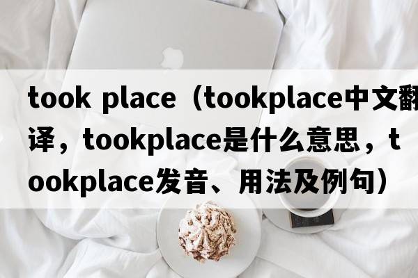 took place（tookplace中文翻譯，tookplace是什么意思，tookplace發(fā)音、用法及例句）