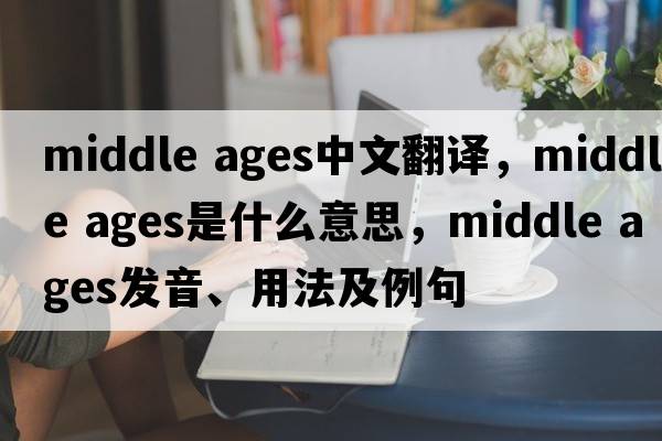 middle ages中文翻譯，middle ages是什么意思，middle ages發(fā)音、用法及例句