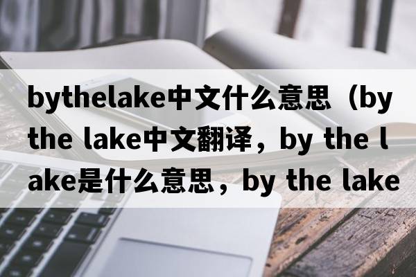 bythelake中文什么意思（by the lake中文翻譯，by the lake是什么意思，by the lake發(fā)音、用法及例句）