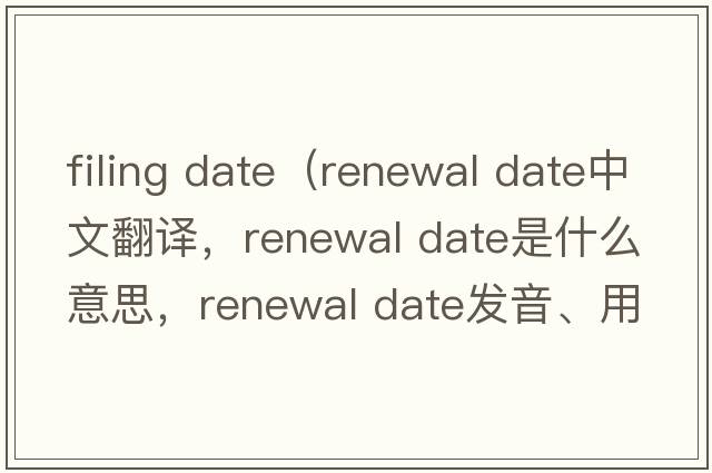 filing date（renewal date中文翻譯，renewal date是什么意思，renewal date發(fā)音、用法及例句）