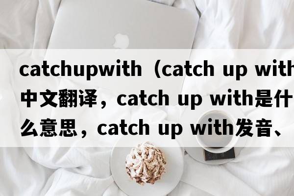 catchupwith（catch up with中文翻譯，catch up with是什么意思，catch up with發(fā)音、用法及例句）
