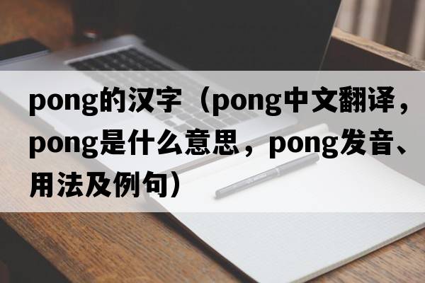 pong的漢字（pong中文翻譯，pong是什么意思，pong發(fā)音、用法及例句）
