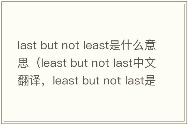 last but not least是什么意思（least but not last中文翻譯，least but not last是什么意思，least but not last發(fā)音、用法及例句）