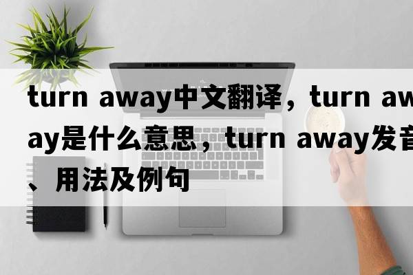 turn away中文翻譯，turn away是什么意思，turn away發(fā)音、用法及例句