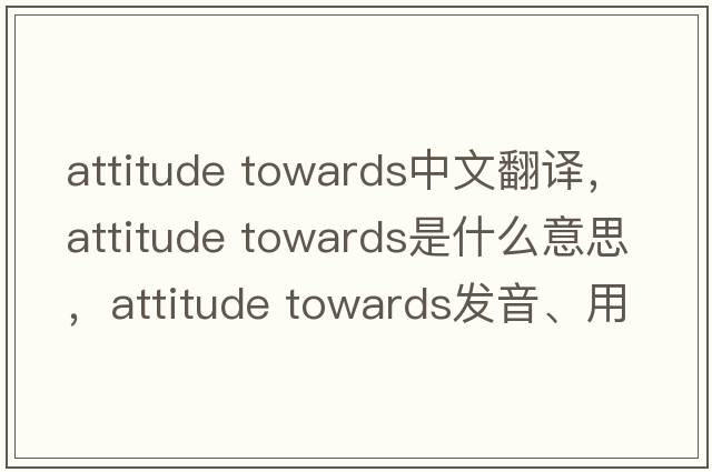 attitude towards中文翻譯，attitude towards是什么意思，attitude towards發(fā)音、用法及例句