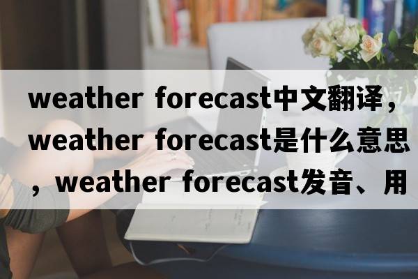 weather forecast中文翻譯，weather forecast是什么意思，weather forecast發(fā)音、用法及例句