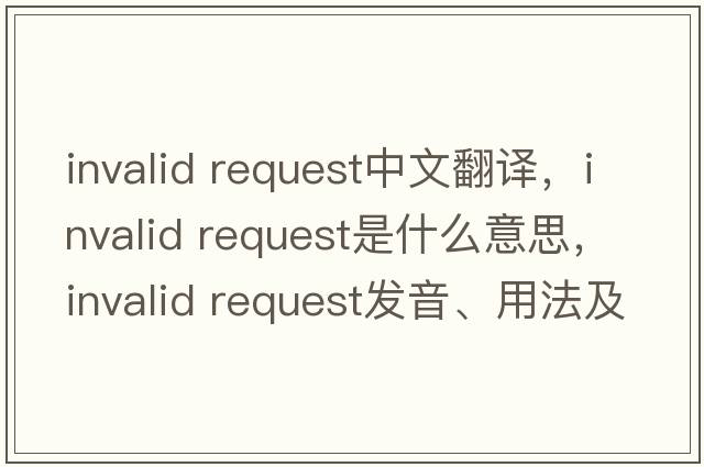 invalid request中文翻譯，invalid request是什么意思，invalid request發(fā)音、用法及例句