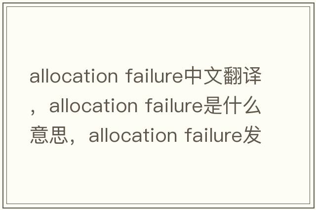 allocation failure中文翻譯，allocation failure是什么意思，allocation failure發(fā)音、用法及例句