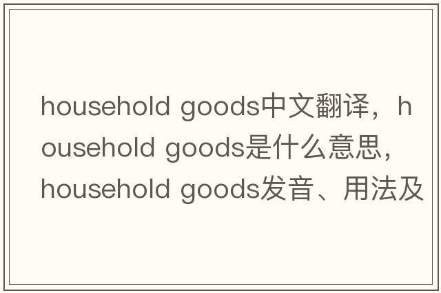 household goods中文翻譯，household goods是什么意思，household goods發(fā)音、用法及例句