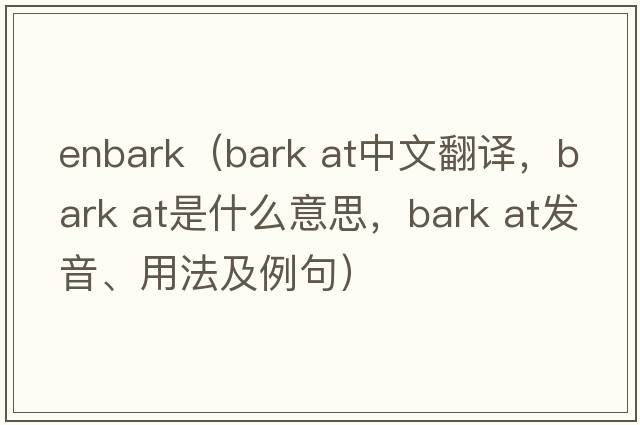 enbark（bark at中文翻譯，bark at是什么意思，bark at發(fā)音、用法及例句）