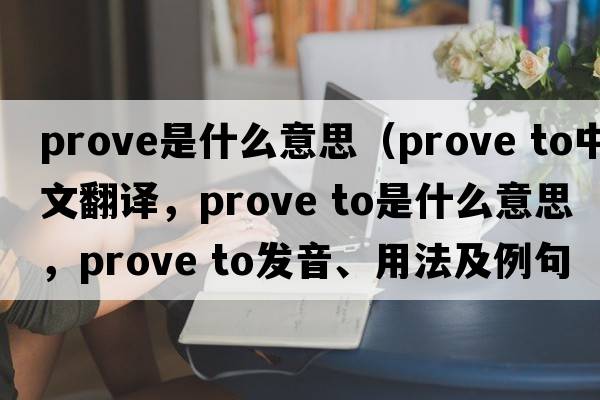 prove是什么意思（prove to中文翻譯，prove to是什么意思，prove to發(fā)音、用法及例句）