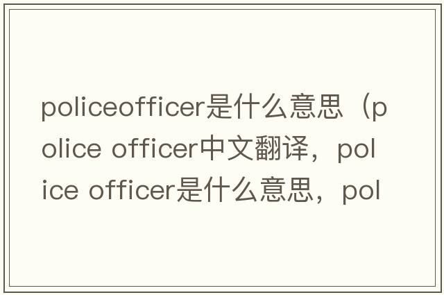 policeofficer是什么意思（police officer中文翻譯，police officer是什么意思，police officer發(fā)音、用法及例句）