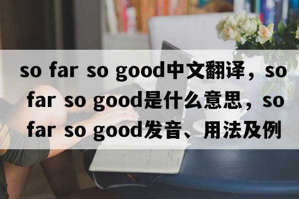 so far so good中文翻譯，so far so good是什么意思，so far so good發(fā)音、用法及例句