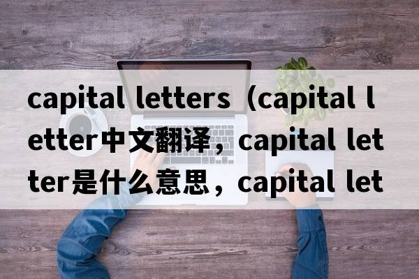 capital letters（capital letter中文翻譯，capital letter是什么意思，capital letter發(fā)音、用法及例句）