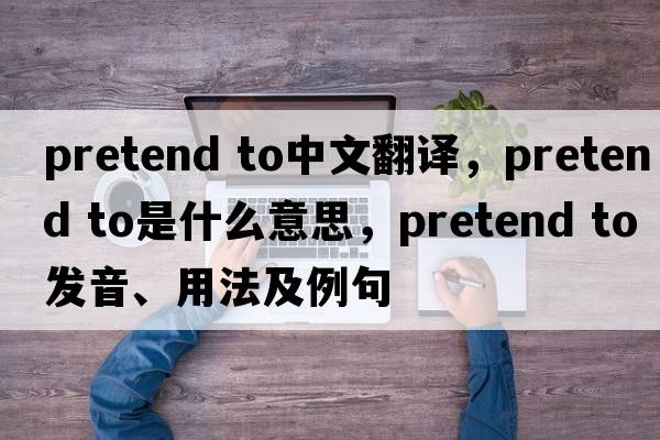 pretend to中文翻譯，pretend to是什么意思，pretend to發(fā)音、用法及例句