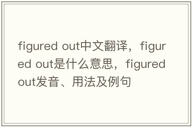 figured out中文翻譯，figured out是什么意思，figured out發(fā)音、用法及例句
