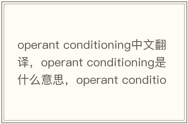 operant conditioning中文翻譯，operant conditioning是什么意思，operant conditioning發(fā)音、用法及例句