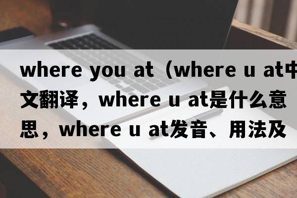 where you at（where u at中文翻譯，where u at是什么意思，where u at發(fā)音、用法及例句）