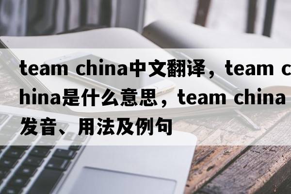 team china中文翻譯，team china是什么意思，team china發(fā)音、用法及例句