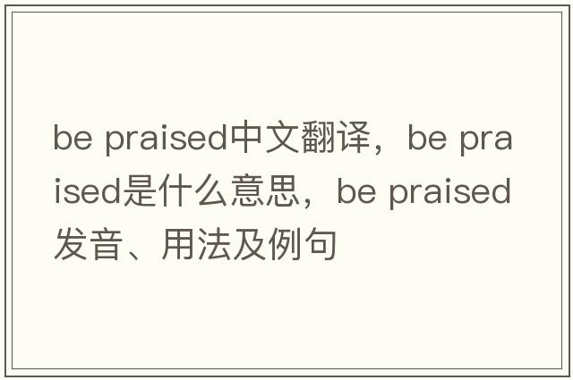 be praised中文翻譯，be praised是什么意思，be praised發(fā)音、用法及例句