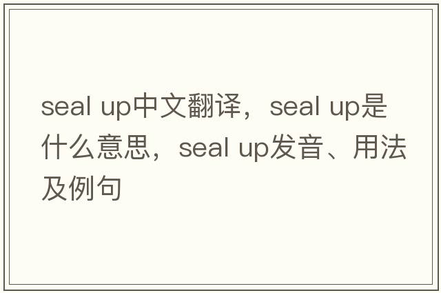 seal up中文翻譯，seal up是什么意思，seal up發(fā)音、用法及例句