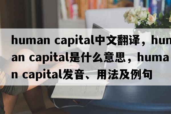 human capital中文翻譯，human capital是什么意思，human capital發(fā)音、用法及例句