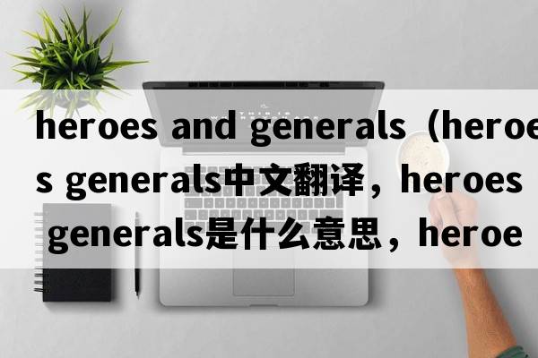 heroes and generals（heroes generals中文翻譯，heroes generals是什么意思，heroes generals發(fā)音、用法及例句）