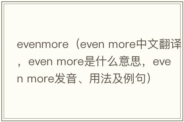 evenmore（even more中文翻譯，even more是什么意思，even more發(fā)音、用法及例句）