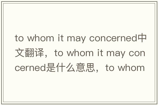 to whom it may concerned中文翻譯，to whom it may concerned是什么意思，to whom it may concerned發(fā)音、用法及例句