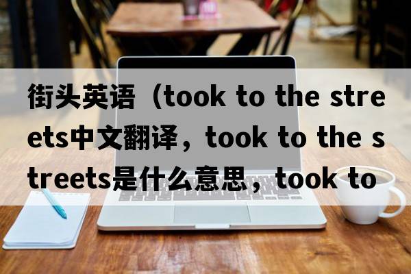 街頭英語（took to the streets中文翻譯，took to the streets是什么意思，took to the streets發(fā)音、用法及例句）