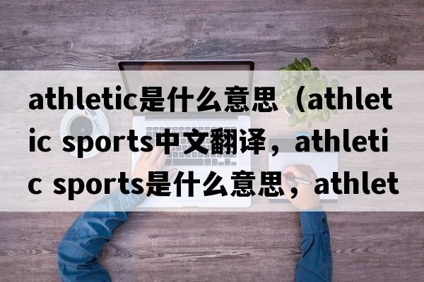 athletic是什么意思（athletic sports中文翻譯，athletic sports是什么意思，athletic sports發(fā)音、用法及例句）