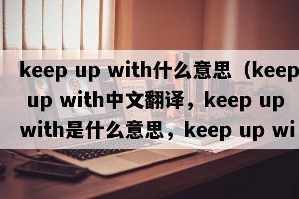 keep up with什么意思（keep up with中文翻譯，keep up with是什么意思，keep up with發(fā)音、用法及例句）