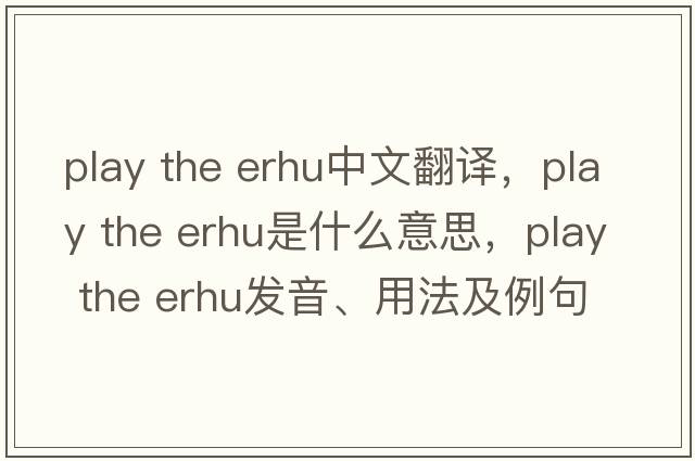 play the erhu中文翻譯，play the erhu是什么意思，play the erhu發(fā)音、用法及例句