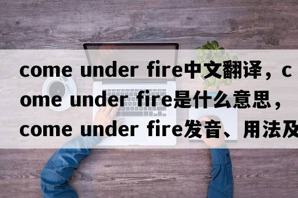 come under fire中文翻譯，come under fire是什么意思，come under fire發(fā)音、用法及例句