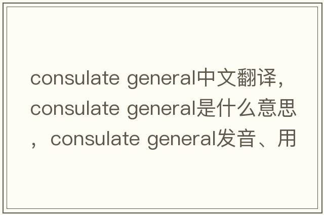 consulate general中文翻譯，consulate general是什么意思，consulate general發(fā)音、用法及例句