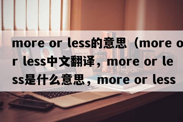more or less的意思（more or less中文翻譯，more or less是什么意思，more or less發(fā)音、用法及例句）