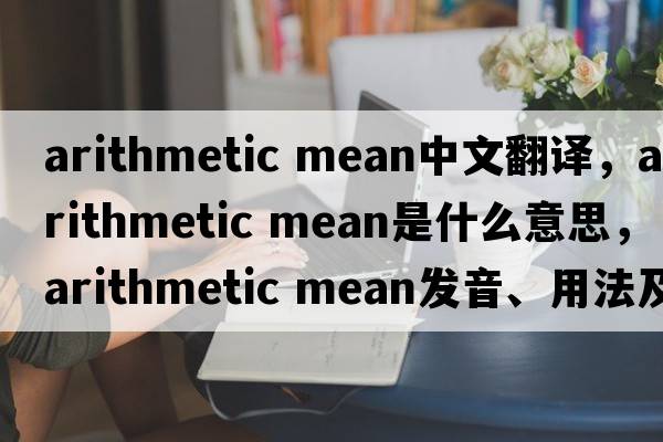 arithmetic mean中文翻譯，arithmetic mean是什么意思，arithmetic mean發(fā)音、用法及例句