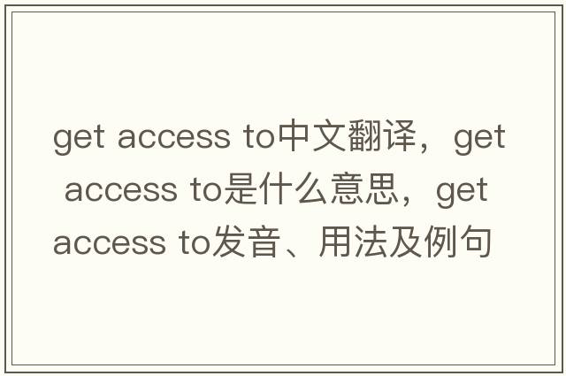 get access to中文翻譯，get access to是什么意思，get access to發(fā)音、用法及例句