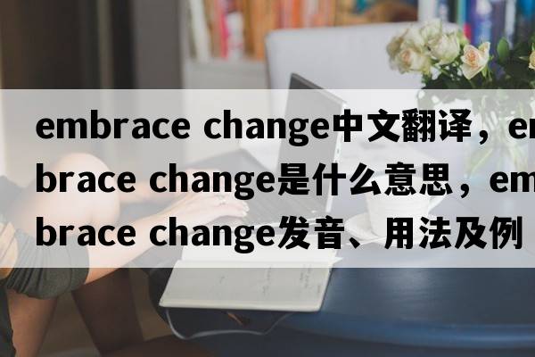 embrace change中文翻譯，embrace change是什么意思，embrace change發(fā)音、用法及例句