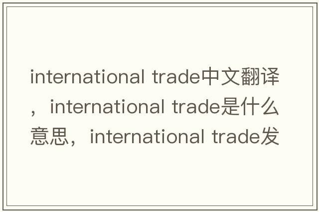 international trade中文翻譯，international trade是什么意思，international trade發(fā)音、用法及例句