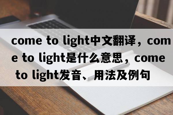 come to light中文翻譯，come to light是什么意思，come to light發(fā)音、用法及例句