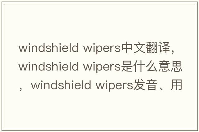 windshield wipers中文翻譯，windshield wipers是什么意思，windshield wipers發(fā)音、用法及例句