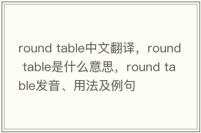 round table中文翻譯，round table是什么意思，round table發(fā)音、用法及例句