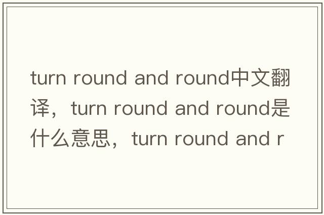 turn round and round中文翻譯，turn round and round是什么意思，turn round and round發(fā)音、用法及例句