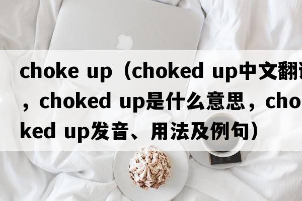 choke up（choked up中文翻譯，choked up是什么意思，choked up發(fā)音、用法及例句）