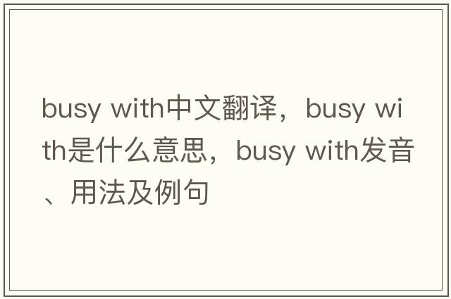 busy with中文翻譯，busy with是什么意思，busy with發(fā)音、用法及例句