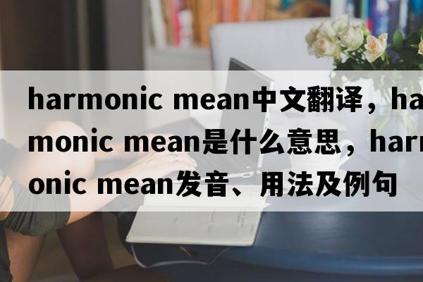 harmonic mean中文翻譯，harmonic mean是什么意思，harmonic mean發(fā)音、用法及例句