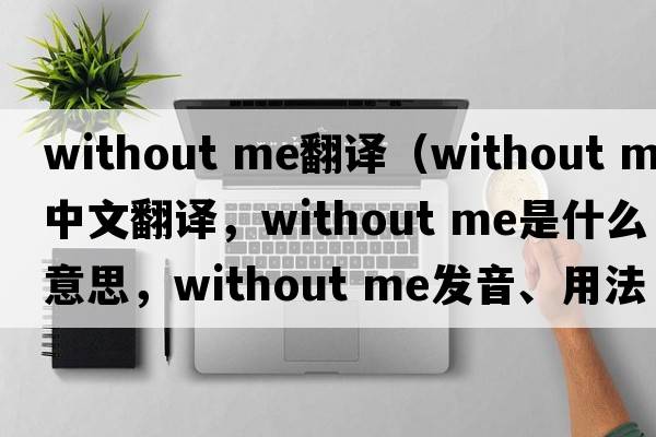 without me翻譯（Without Me中文翻譯，Without Me是什么意思，Without Me發(fā)音、用法及例句）