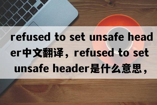refused to set unsafe header中文翻譯，refused to set unsafe header是什么意思，refused to set unsafe header發(fā)音、用法